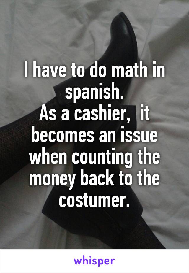 I have to do math in spanish.
As a cashier,  it becomes an issue when counting the money back to the costumer.