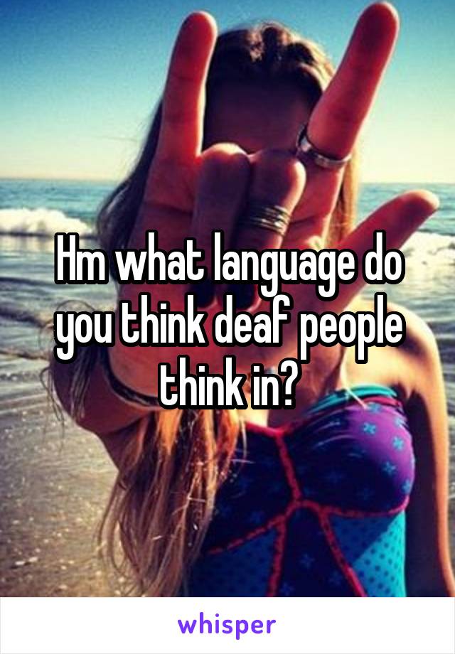 Hm what language do you think deaf people think in?