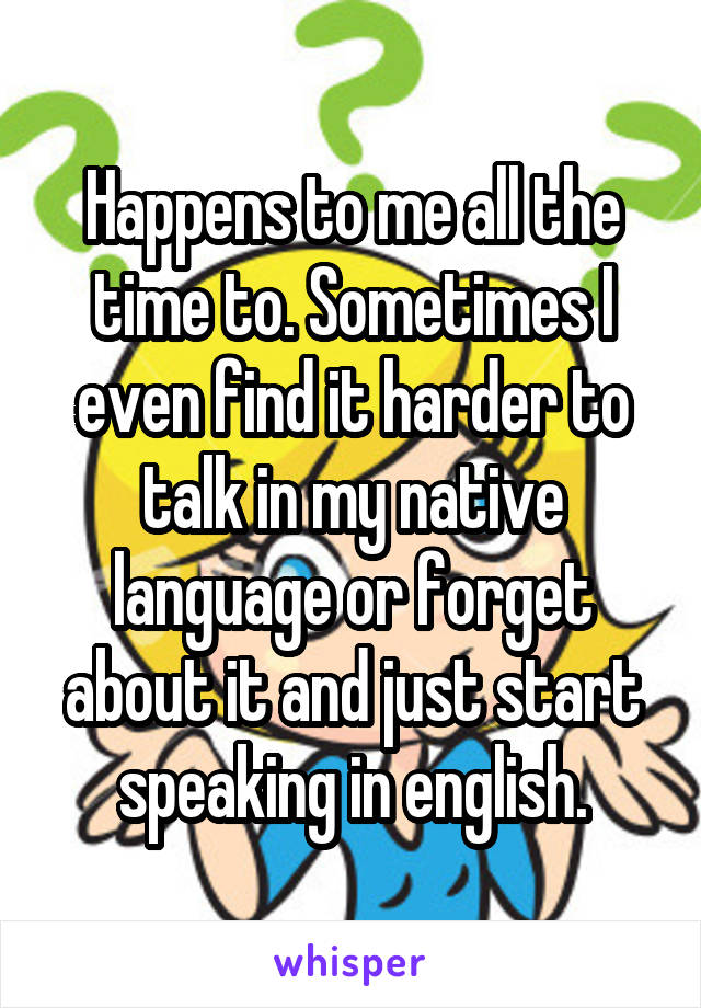 Happens to me all the time to. Sometimes I even find it harder to talk in my native language or forget about it and just start speaking in english.