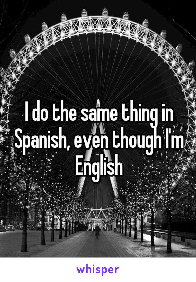 I do the same thing in Spanish, even though I'm English