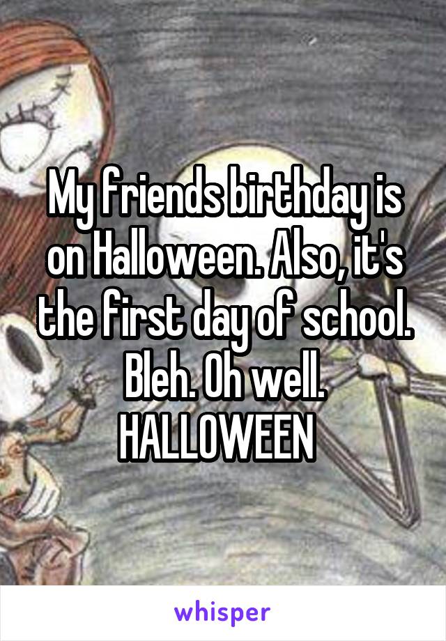 My friends birthday is on Halloween. Also, it's the first day of school.
Bleh. Oh well.
HALLOWEEN  