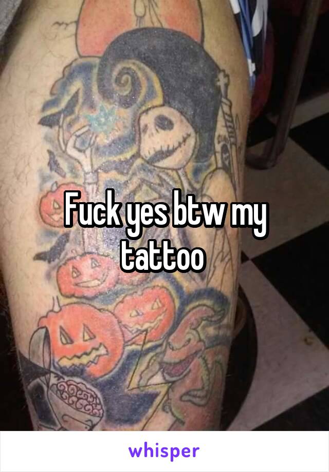 Fuck yes btw my tattoo 