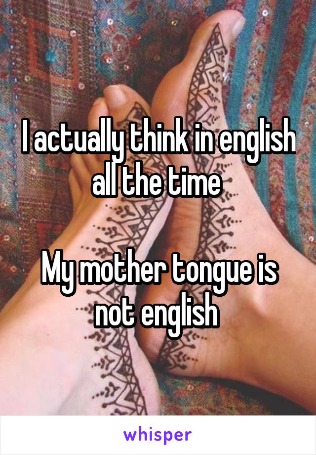 I actually think in english all the time 

My mother tongue is not english 