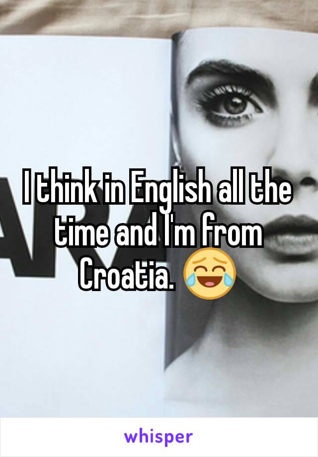 I think in English all the time and I'm from Croatia. 😂