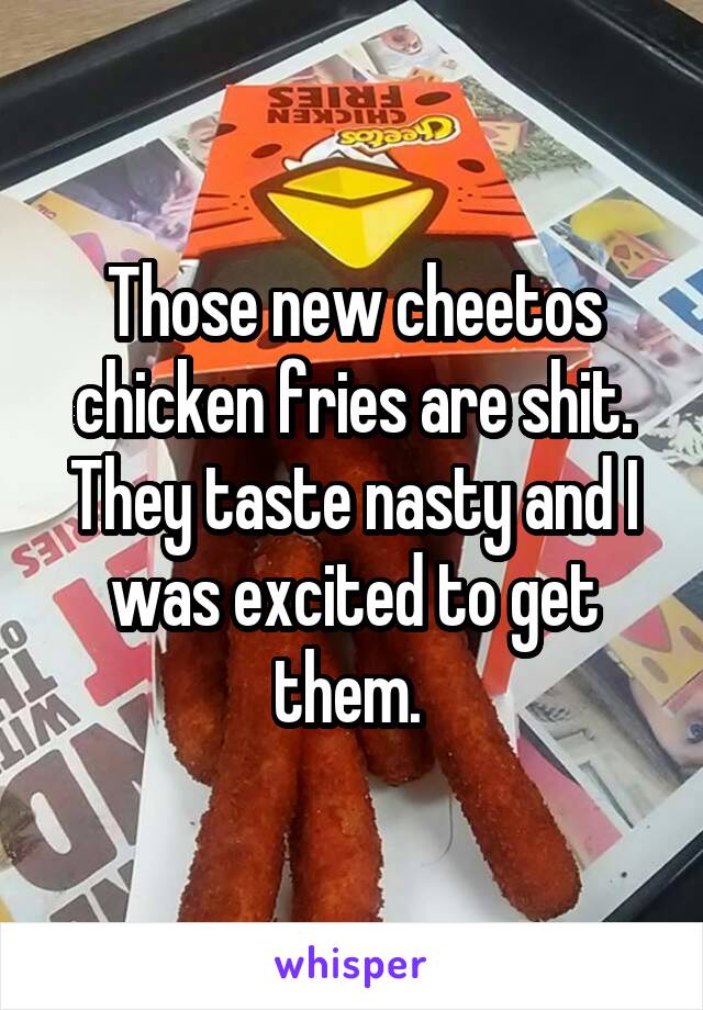 Those new cheetos chicken fries are shit. They taste nasty and I was excited to get them. 
