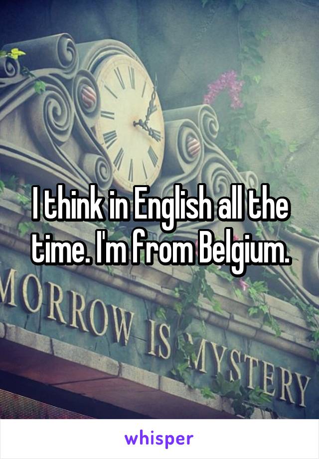 I think in English all the time. I'm from Belgium.