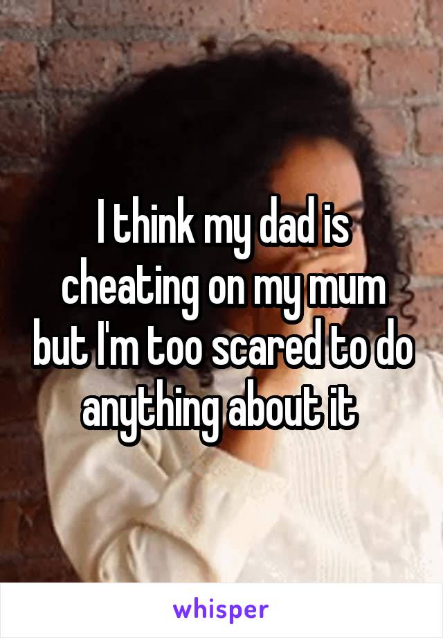 I think my dad is cheating on my mum but I'm too scared to do anything about it 