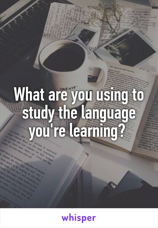 What are you using to study the language you're learning? 