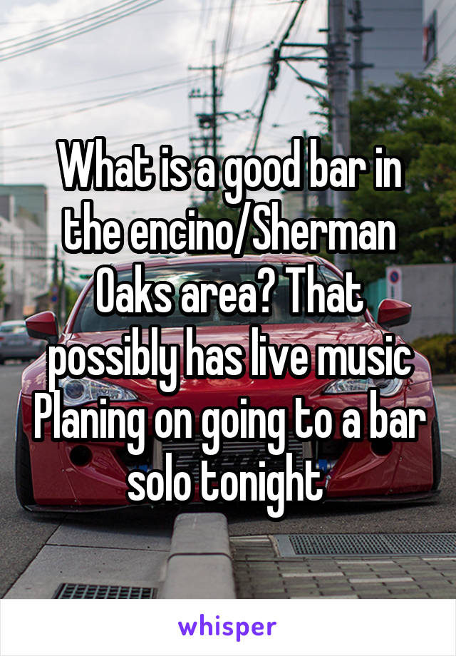 What is a good bar in the encino/Sherman Oaks area? That possibly has live music Planing on going to a bar solo tonight 