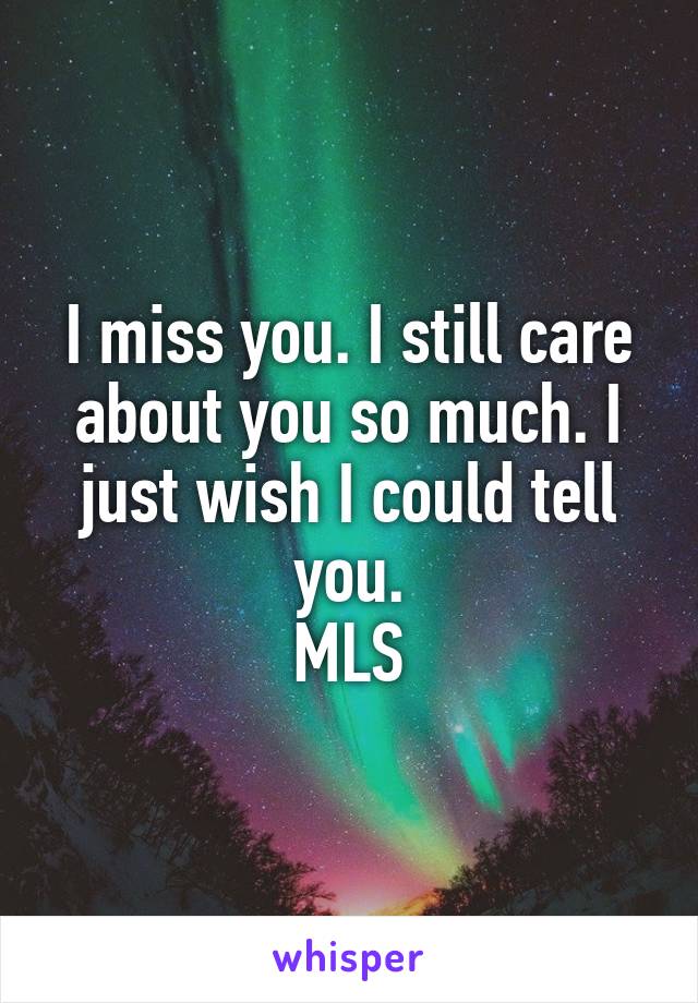 I miss you. I still care about you so much. I just wish I could tell you.
MLS