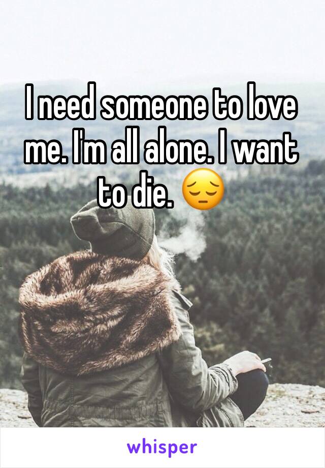 I need someone to love me. I'm all alone. I want to die. 😔