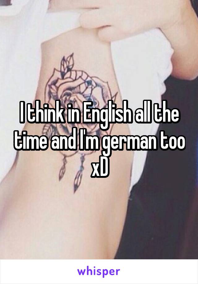 I think in English all the time and I'm german too xD