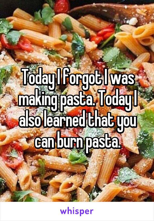 Today I forgot I was making pasta. Today I also learned that you can burn pasta.