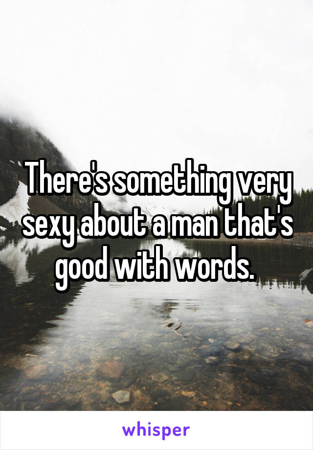 There's something very sexy about a man that's good with words. 