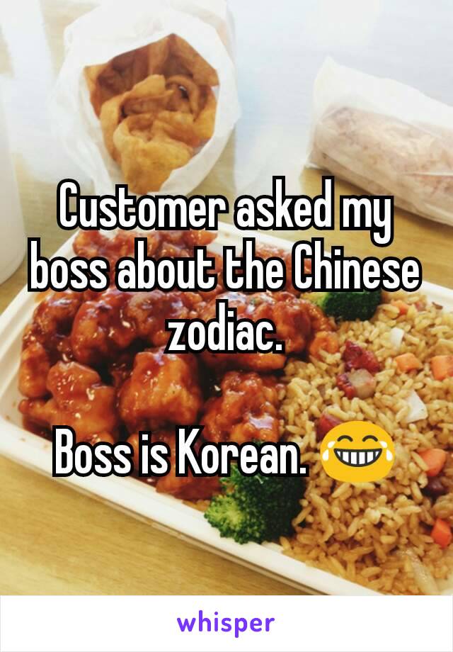 Customer asked my boss about the Chinese zodiac.

Boss is Korean. 😂