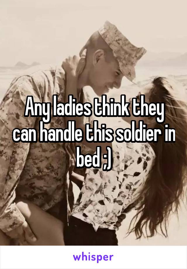 Any ladies think they can handle this soldier in bed ;)