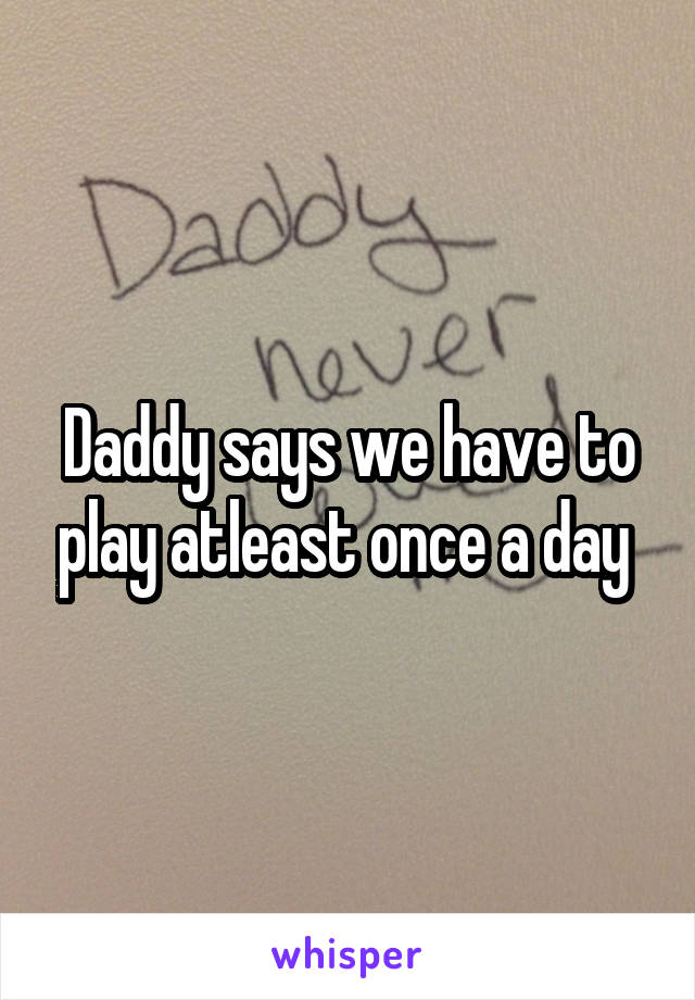 Daddy says we have to play atleast once a day 