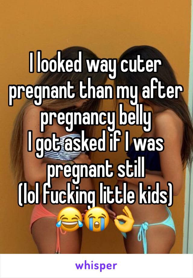 I looked way cuter pregnant than my after pregnancy belly
I got asked if I was pregnant still 
(lol fucking little kids) 😂😭👌
