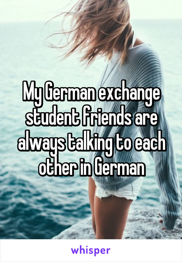 My German exchange student friends are always talking to each other in German