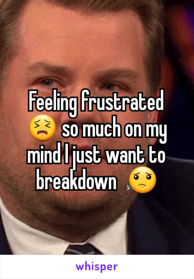 Feeling frustrated 😣 so much on my mind I just want to breakdown  😟
