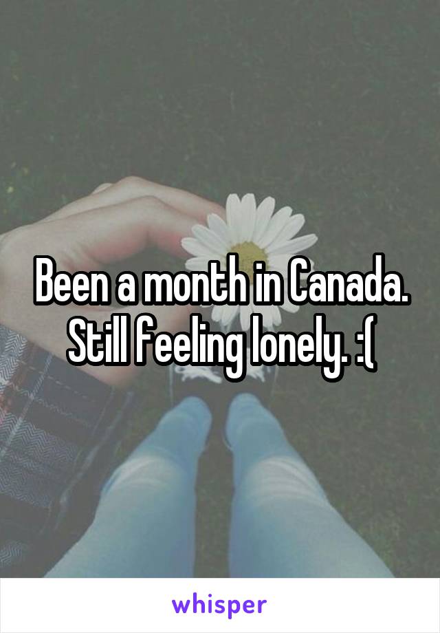 Been a month in Canada. Still feeling lonely. :(