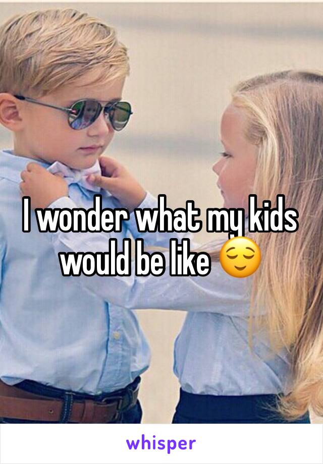 I wonder what my kids would be like 😌