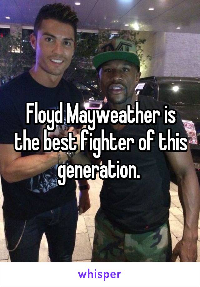 Floyd Mayweather is the best fighter of this generation. 