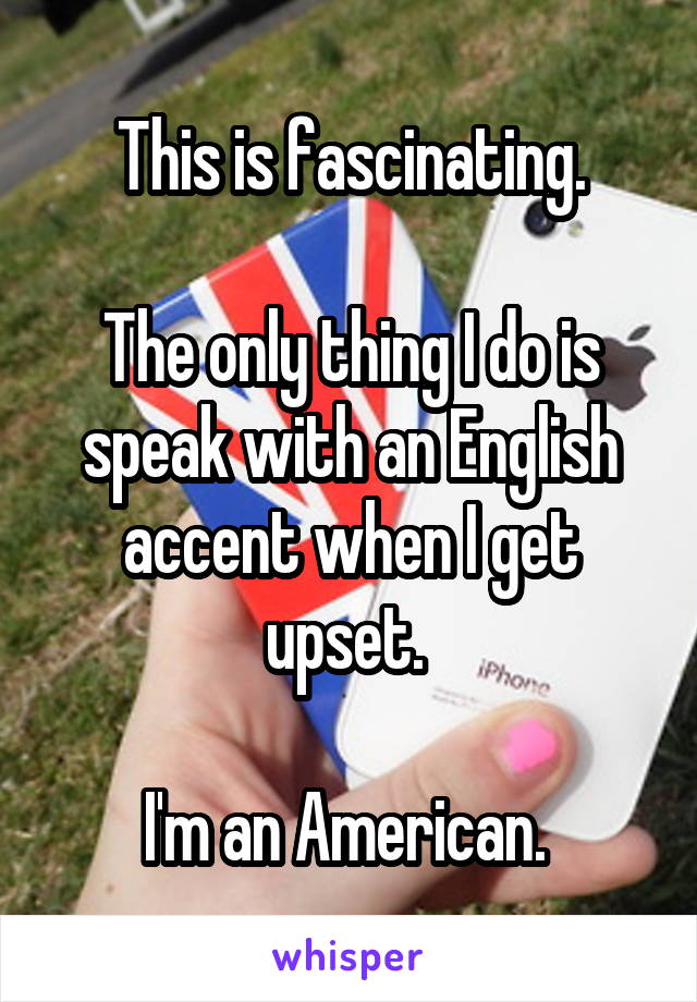 This is fascinating.

The only thing I do is speak with an English accent when I get upset. 

I'm an American. 