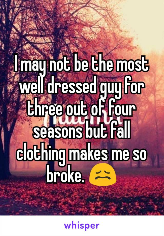 I may not be the most well dressed guy for three out of four seasons but fall clothing makes me so broke. 😖