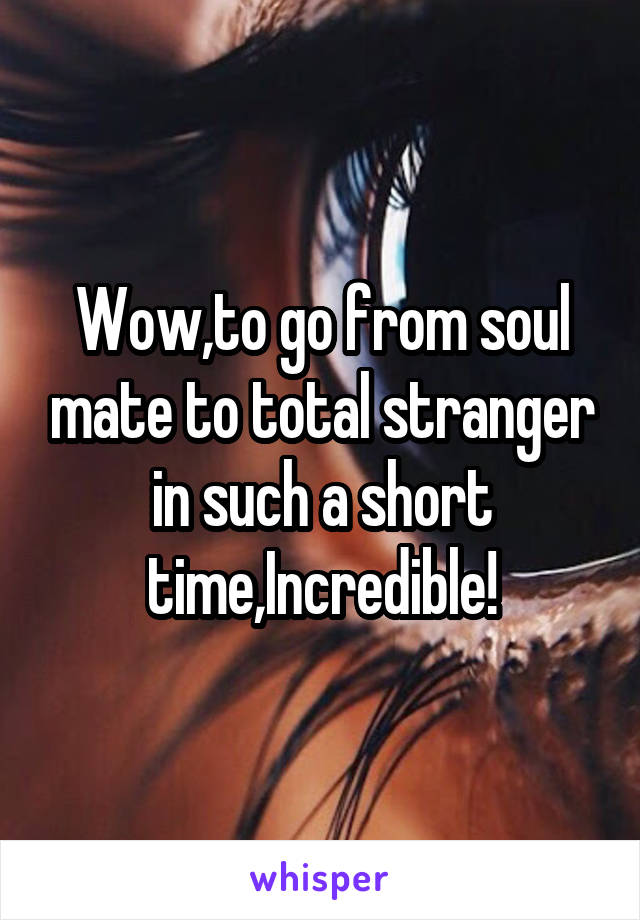 Wow,to go from soul mate to total stranger in such a short time,Incredible!