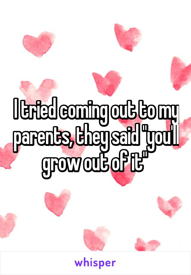 I tried coming out to my parents, they said "you'll grow out of it" 