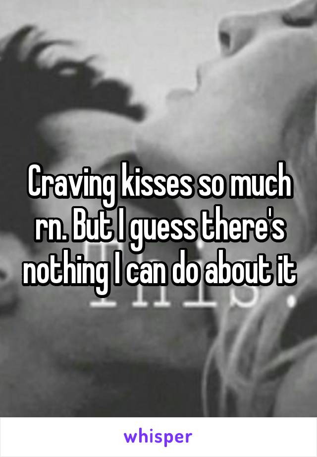 Craving kisses so much rn. But I guess there's nothing I can do about it
