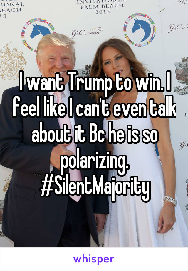 I want Trump to win. I feel like I can't even talk about it Bc he is so polarizing. #SilentMajority