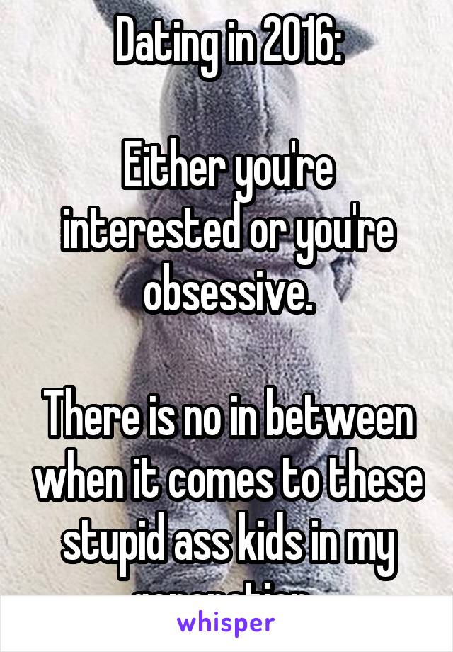 Dating in 2016:

Either you're interested or you're obsessive.

There is no in between when it comes to these stupid ass kids in my generation. 