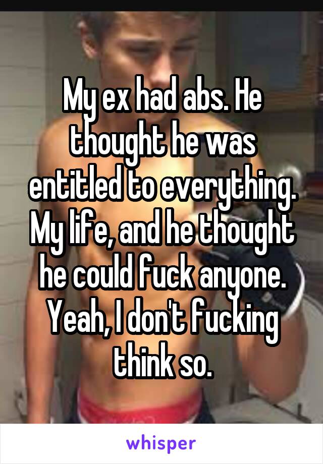 My ex had abs. He thought he was entitled to everything. My life, and he thought he could fuck anyone. Yeah, I don't fucking think so.