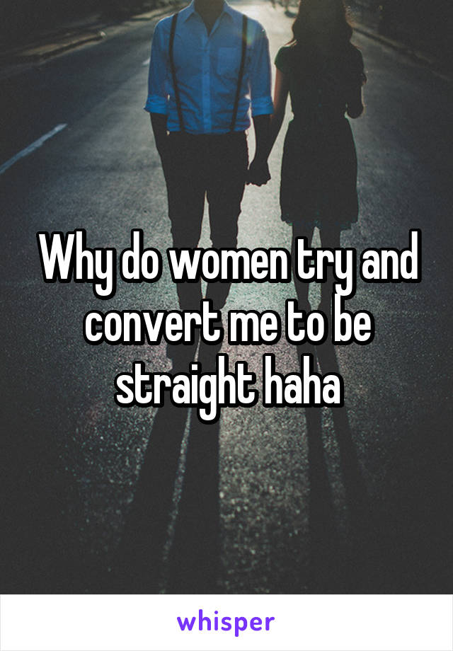Why do women try and convert me to be straight haha