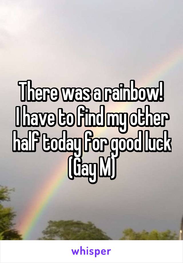 There was a rainbow! 
I have to find my other half today for good luck (Gay M)