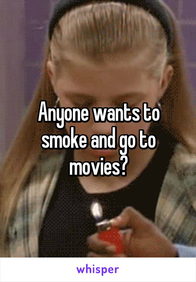 Anyone wants to smoke and go to movies?