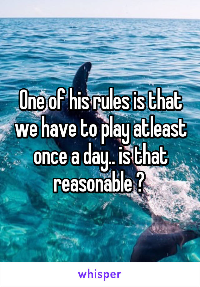 One of his rules is that we have to play atleast once a day.. is that reasonable ? 