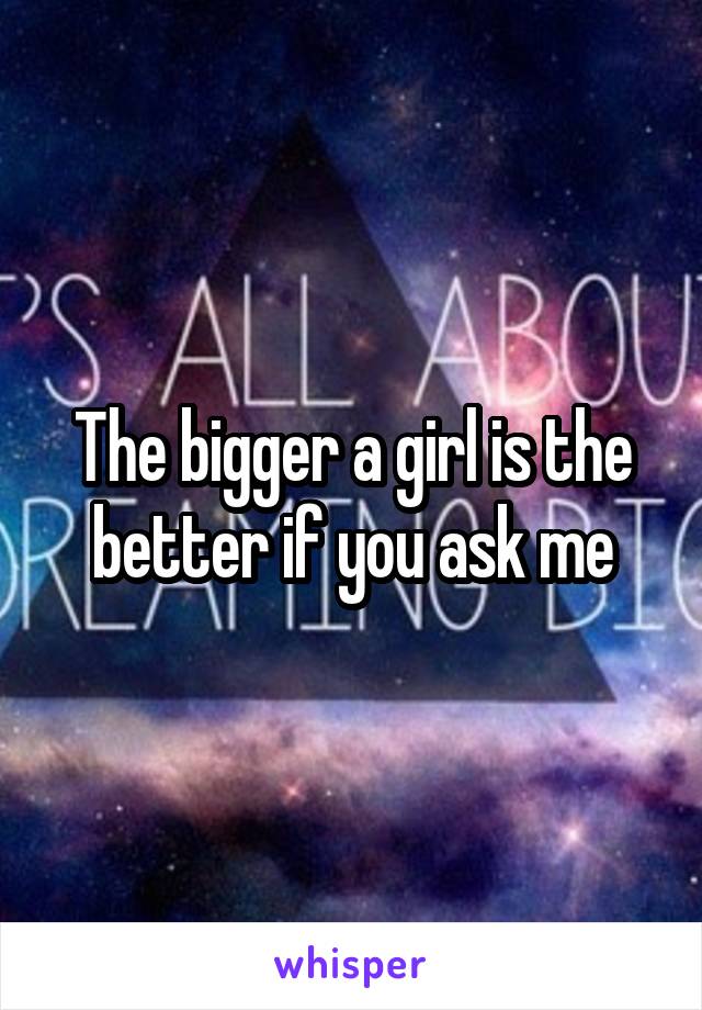 The bigger a girl is the better if you ask me