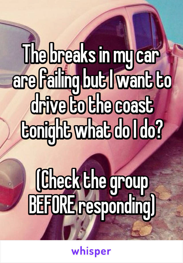 The breaks in my car  are failing but I want to drive to the coast tonight what do I do?

(Check the group BEFORE responding)