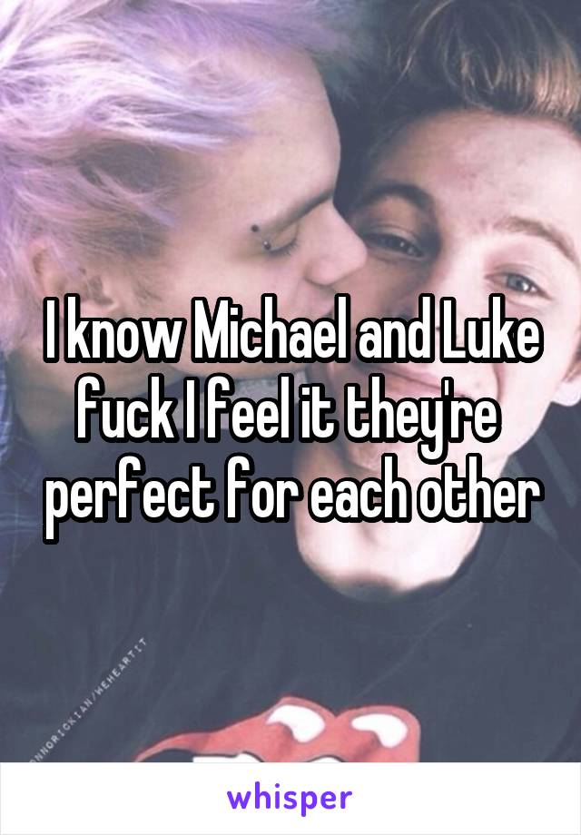 I know Michael and Luke fuck I feel it they're  perfect for each other