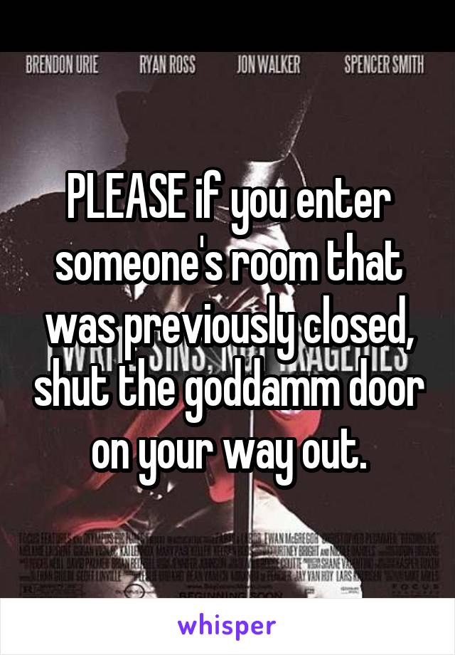 PLEASE if you enter someone's room that was previously closed, shut the goddamm door on your way out.