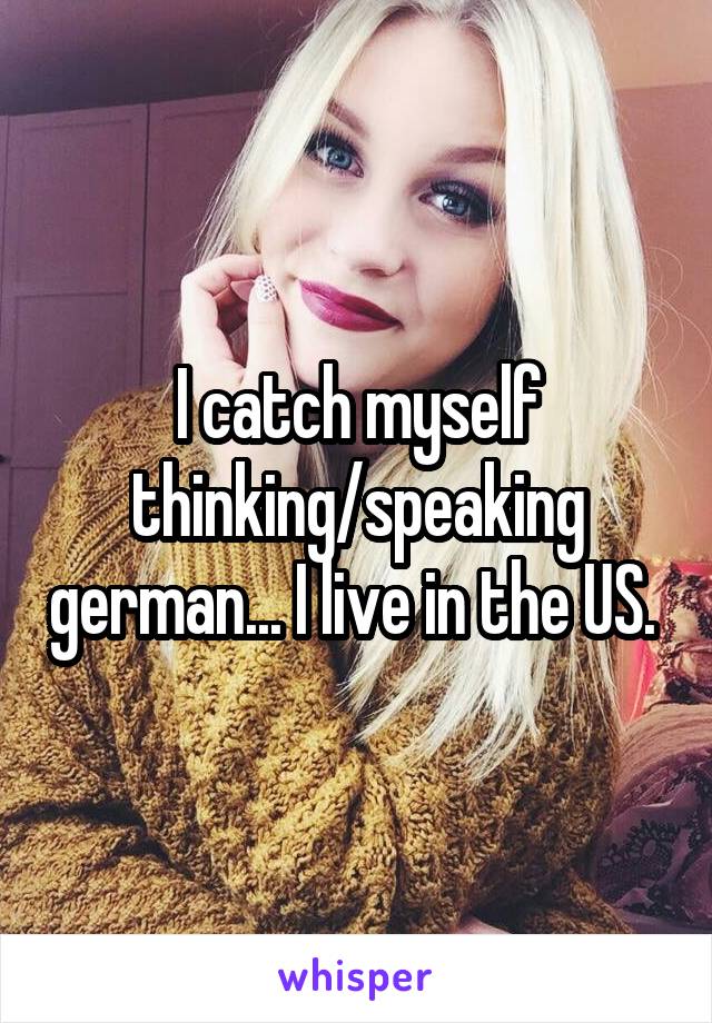 I catch myself thinking/speaking german... I live in the US. 