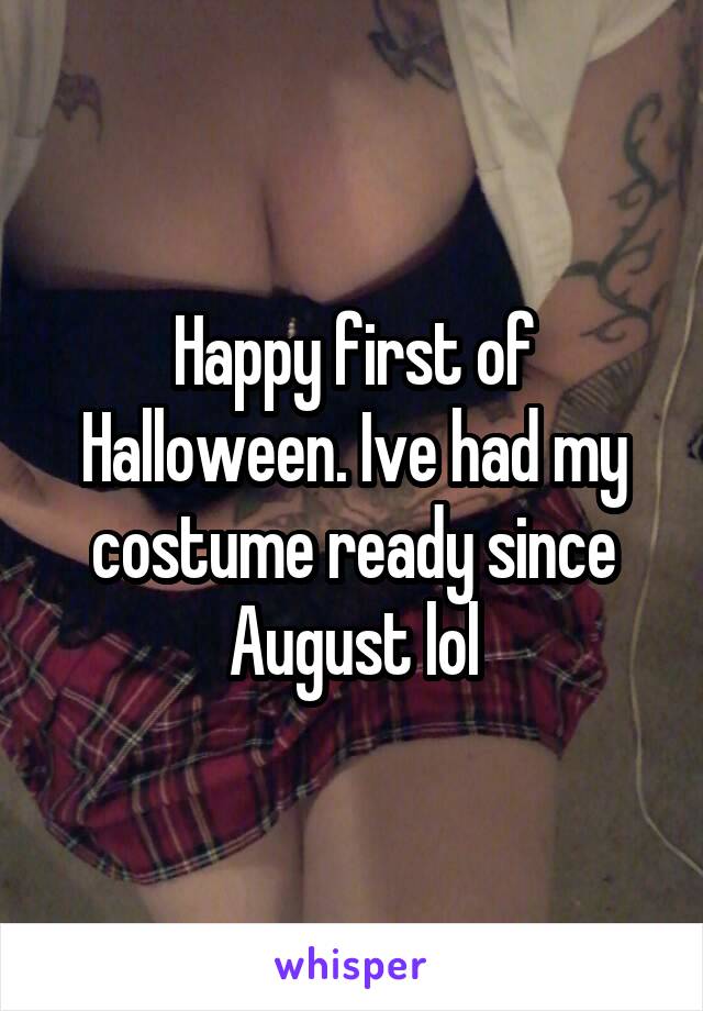 Happy first of Halloween. Ive had my costume ready since August lol