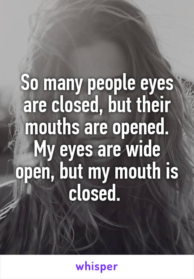 So many people eyes are closed, but their mouths are opened.
My eyes are wide open, but my mouth is closed. 