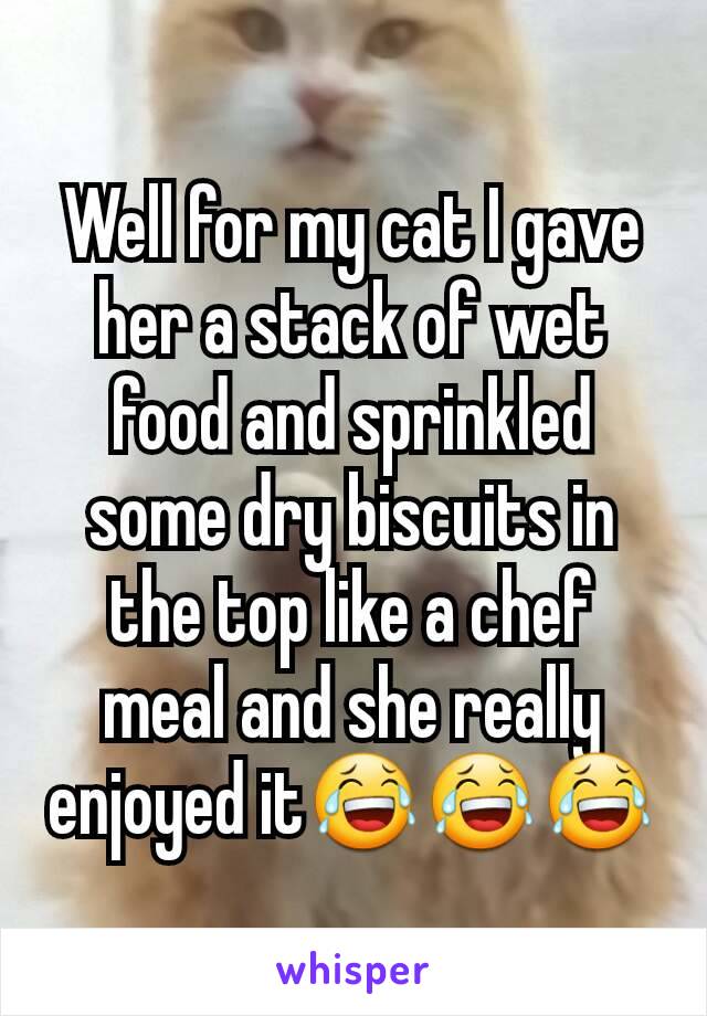 Well for my cat I gave her a stack of wet food and sprinkled some dry biscuits in the top like a chef meal and she really enjoyed it😂😂😂