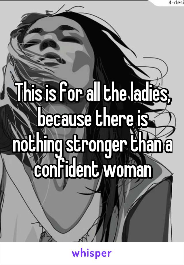 This is for all the ladies, because there is nothing stronger than a confident woman