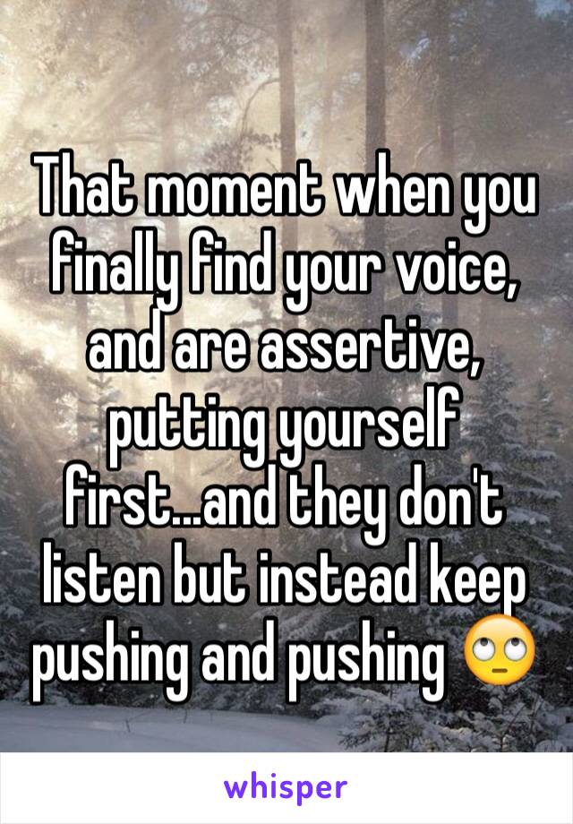 That moment when you finally find your voice, and are assertive, putting yourself first...and they don't listen but instead keep pushing and pushing 🙄