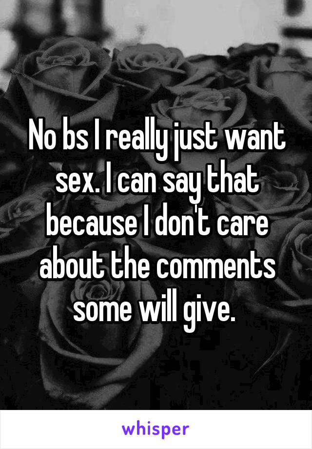 No bs I really just want sex. I can say that because I don't care about the comments some will give. 